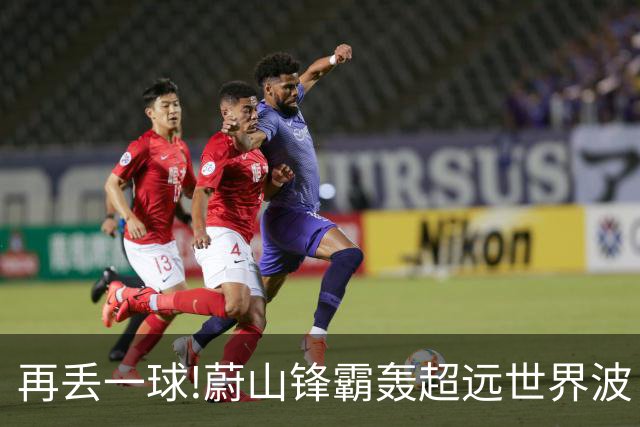 再丢一球!蔚山锋霸轰超远世界波 国安0-2落后了