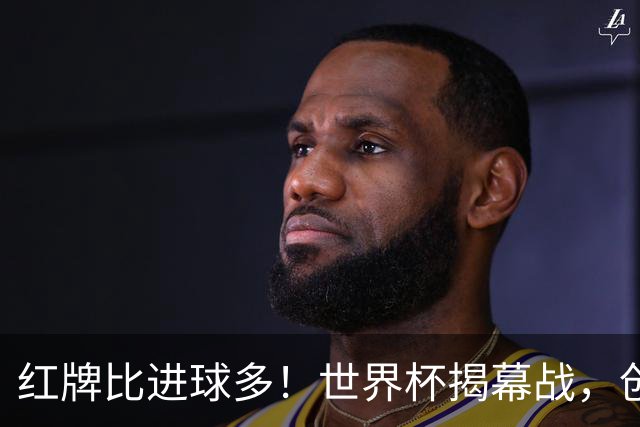 红牌比进球多！世界杯揭幕战，创多项纪录